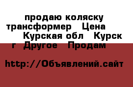 продаю коляску трансформер › Цена ­ 2 000 - Курская обл., Курск г. Другое » Продам   